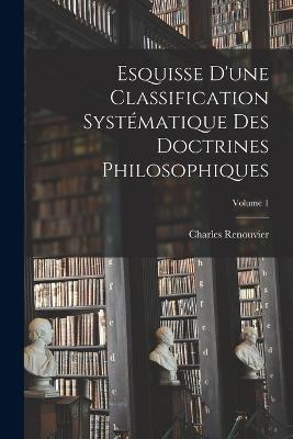 Esquisse D'une Classification Systématique Des Doctrines Philosophiques; Volume 1 - Charles Renouvier - cover