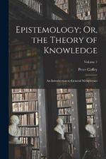 Epistemology; Or, the Theory of Knowledge: An Introduction to General Metaphysics; Volume 1