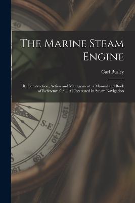 The Marine Steam Engine: Its Construction, Action and Management. a Manual and Book of Reference for ... All Interested in Steam Navigation - Carl Busley - cover