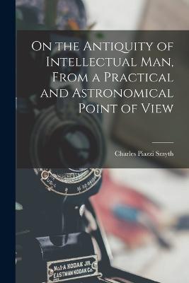On the Antiquity of Intellectual Man, From a Practical and Astronomical Point of View - Charles Piazzi Smyth - cover