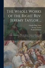 The Whole Works of the Right Rev. Jeremy Taylor ...: Unum Necessarium. Deus Justificatus. Letters to Warner and Jeanes. Golden Grove, and Festival Hymns