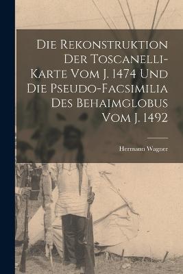 Die Rekonstruktion Der Toscanelli-Karte Vom J. 1474 Und Die Pseudo-Facsimilia Des Behaimglobus Vom J. 1492 - Hermann Wagner - cover