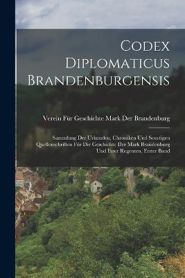 Codex Diplomaticus Brandenburgensis: Sammlung Der Urkunden, Chroniken Und Sonstigen Quellenschriften Für Die Geschichte Der Mark Brandenburg Und Ihrer Regenten, Erster Band - Verein Für Geschichte Der Brandenburg - cover