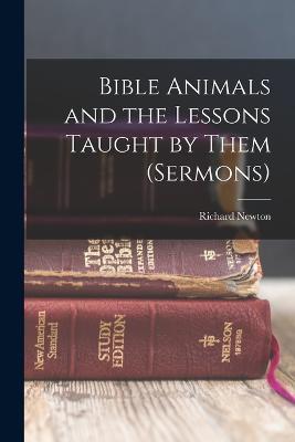 Bible Animals and the Lessons Taught by Them (Sermons) - Richard Newton - cover