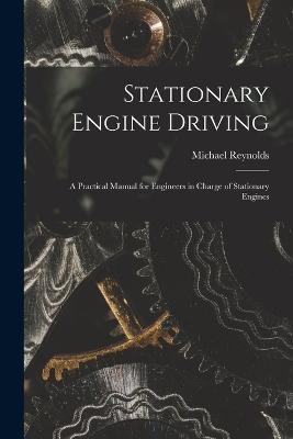Stationary Engine Driving: A Practical Manual for Engineers in Charge of Stationary Engines - Michael Reynolds - cover