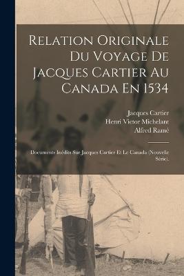 Relation Originale Du Voyage De Jacques Cartier Au Canada En 1534: Documents Inedits Sur Jacques Cartier Et Le Canada (Nouvelle Serie). - Henri Victor Michelant,Jacques Cartier,Alfred Rame - cover