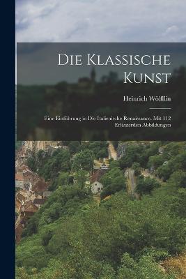 Die Klassische Kunst: Eine Einfuhrung in Die Italienische Renaissance. Mit 112 Erlauterden Abbildungen - Heinrich Woelfflin - cover