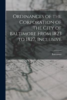 Ordinances of the Corporation of the City of Baltimore From 1823 to 1827, Inclusive - Baltimore - cover
