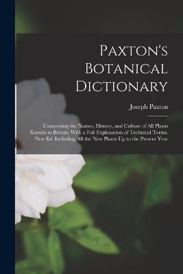 Paxton's Botanical Dictionary: Comprising the Names, History, and Culture of All Plants Known in Britain; With a Full Explanation of Technical Terms. New Ed. Including All the New Plants Up to the Present Year - Joseph Paxton - cover