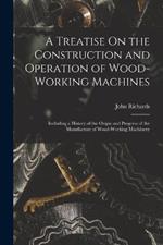 A Treatise On the Construction and Operation of Wood-Working Machines: Including a History of the Origin and Progress of the Manufacture of Wood-Working Machinery
