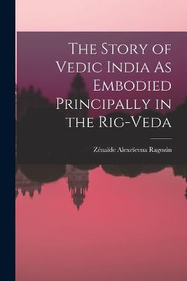 The Story of Vedic India As Embodied Principally in the Rig-Veda - Zenaide Alexeievna Ragozin - cover