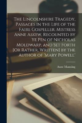 The Lincolnshire Tragedy, Passages in the Life of the Faire Gospeller, Mistress Anne Askew, Recounted by Ye Pen of Nicholas Moldwarp, and Set Forth [Or Rather, Written] by the Author of 'mary Powell' - Anne Manning - cover