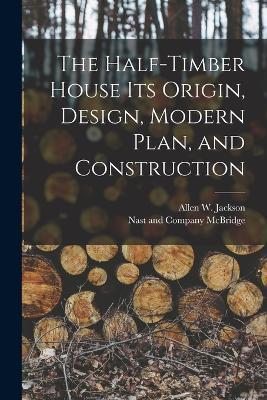 The Half-Timber House its Origin, Design, Modern Plan, and Construction - Allen W Jackson - cover