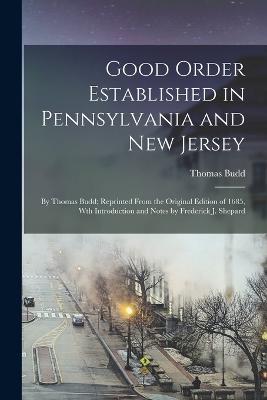 Good Order Established in Pennsylvania and New Jersey: By Thomas Budd; Reprinted From the Original Edition of 1685, Wth Introduction and Notes by Frederick J. Shepard - Thomas Budd - cover