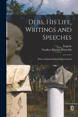 Debs, his Life, Writings and Speeches: With a Department of Appreciations - Eugene 1855-1926 Debs,Stephen Marion Reynolds - cover