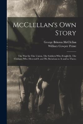 McClellan's own Story: The war for The Union, The Soldiers who Fought it, The Civilians who Directed it and his Relations to it and to Them; - George Brinton McClellan,William Cowper Prime - cover