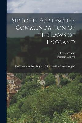 Sir John Fortescue's Commendation of the Laws of England: The Translation Into English of De Laudibus Legum Angliae - John Fortescue,Francis Gregor - cover