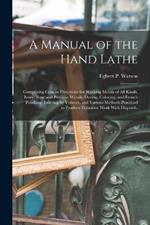 A Manual of the Hand Lathe: Comprising Concise Directions for Working Metals of all Kinds, Ivory, Bone and Precious Woods; Dyeing, Coloring, and French Polishing; Inlaying by Veneers, and Various Methods Practiced to Produce Elaborate Work With Dispatch,