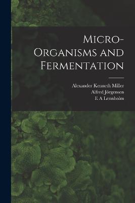 Micro-organisms and Fermentation - Alfred Joergensen,Alexander Kenneth Miller,E A Lennholm - cover