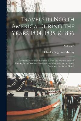Travels in North America During the Years 1834, 1835, & 1836: Including a Summer Residence With the Pawnee Tribe of Indians, in the Remote Prairies of the Missouri; and a Visit to Cuba and the Azore Islands; Volume 2 - Charles Augustus Murray - cover