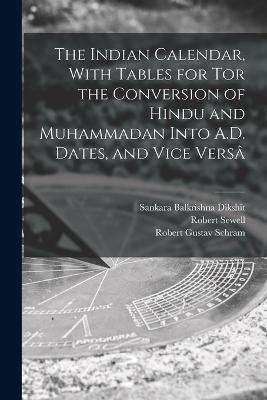 The Indian Calendar, With Tables for tor the Conversion of Hindu and Muhammadan Into A.D. Dates, and Vice Versa - Robert Sewell,Robert Gustav Schram,Sankara Balkrishna Dikshit - cover