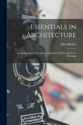 Essentials in Architecture; an Analysis of the Principles & Qualities to be Looked for in Buildings - Belcher John - cover