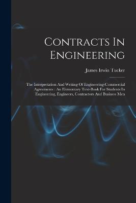Contracts In Engineering: The Interpretation And Writing Of Engineering-commercial Agreements: An Elementary Text-book For Students In Engineering, Engineers, Contractors And Business Men - James Irwin Tucker - cover