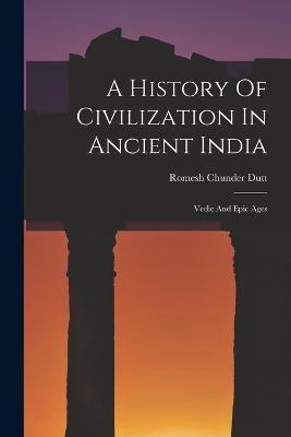A History Of Civilization In Ancient India: Vedic And Epic Ages - Romesh Chunder Dutt - cover