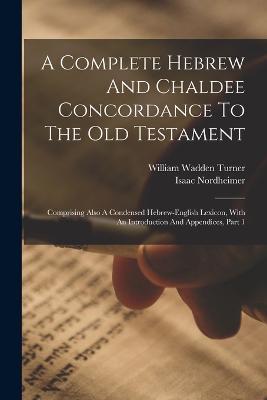 A Complete Hebrew And Chaldee Concordance To The Old Testament: Comprising Also A Condensed Hebrew-english Lexicon, With An Introduction And Appendices, Part 1 - Isaac Nordheimer - cover