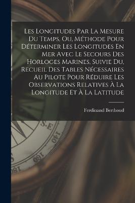 Les Longitudes Par La Mesure Du Temps, Ou, Methode Pour Determiner Les Longitudes En Mer Avec Le Secours Des Horloges Marines, Suivie Du, Recueil Des Tables Necessaires Au Pilote Pour Reduire Les Observations Relatives A La Longitude Et A La Latitude - Ferdinand Berthoud - cover
