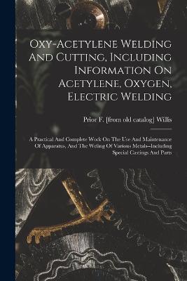 Oxy-acetylene Welding And Cutting, Including Information On Acetylene, Oxygen, Electric Welding; A Practical And Complete Work On The Use And Maintenance Of Apparatus, And The Weling Of Various Metals--including Special Castings And Parts - cover