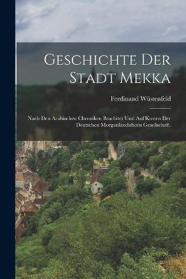 Geschichte der Stadt Mekka: Nach den Arabischen Chroniken bearbitet und auf Kosten der Deutschen Morganlandishcen Gesellschaft. - Ferdinand Wustenfeld - cover