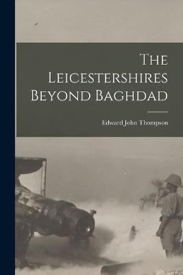The Leicestershires Beyond Baghdad - Edward John Thompson - cover