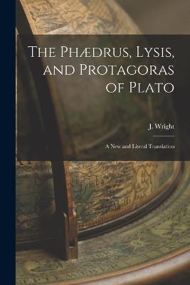 The Phaedrus, Lysis, and Protagoras of Plato: A New and Literal Translation - J Wright - cover
