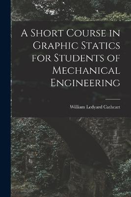A Short Course in Graphic Statics for Students of Mechanical Engineering - William Ledyard Cathcart - cover
