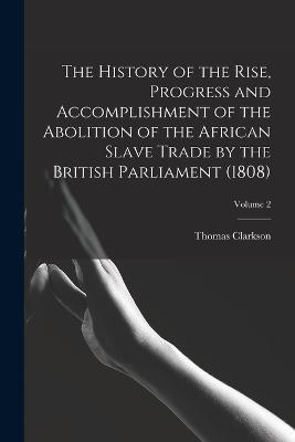 The History of the Rise, Progress and Accomplishment of the Abolition of the African Slave Trade by the British Parliament (1808); Volume 2 - Thomas Clarkson - cover