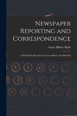 Newspaper Reporting and Correspondence: A Manual for Reporters, Correspondents, and Students - Grant Milnor Hyde - cover