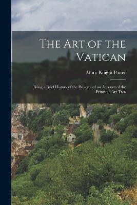 The Art of the Vatican: Bring a Brief History of the Palace and an Account of the Principal Art Trea - Mary Knight Potter - cover