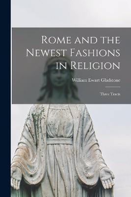 Rome and the Newest Fashions in Religion: Three Tracts - William Ewart Gladstone - cover