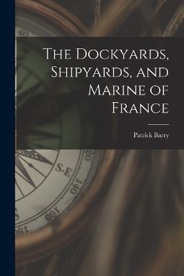 The Dockyards, Shipyards, and Marine of France - Patrick Barry - cover
