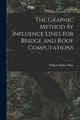 The Graphic Method by Influence Lines for Bridge and Roof Computations - William Hubert Burr - cover