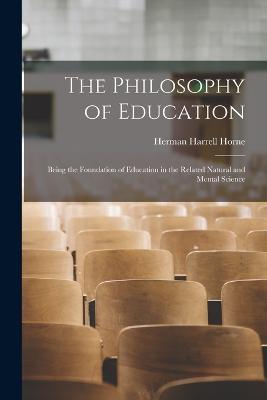 The Philosophy of Education: Being the Foundation of Education in the Related Natural and Mental Science - Herman Harrell Horne - cover