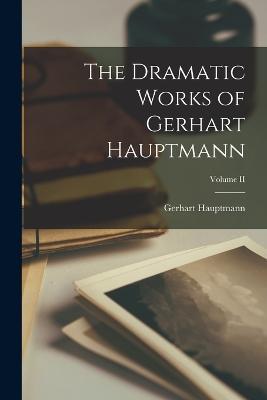 The Dramatic Works of Gerhart Hauptmann; Volume II - Gerhart Hauptmann - cover
