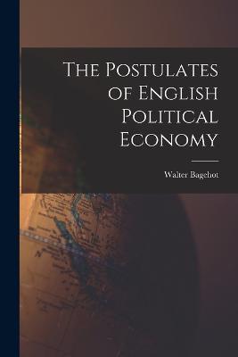 The Postulates of English Political Economy - Bagehot Walter - cover