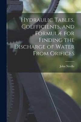Hydraulic Tables, Coefficients, and Formulae for Finding the Discharge of Water From Orifices - Neville John - cover
