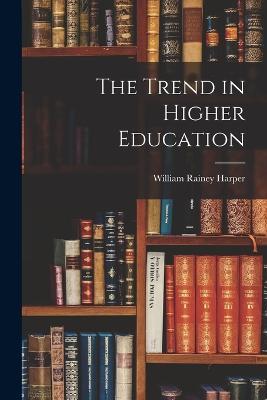 The Trend in Higher Education - William Rainey Harper - cover