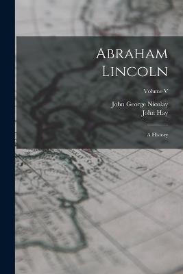 Abraham Lincoln: A History; Volume V - John George Nicolay,John Hay - cover