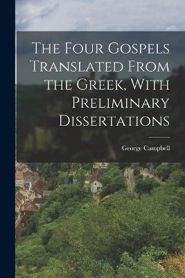 The Four Gospels Translated From the Greek, With Preliminary Dissertations - George Campbell - cover
