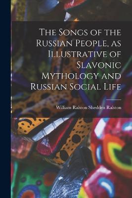 The Songs of the Russian People, as Illustrative of Slavonic Mythology and Russian Social Life - William Ralston Shedden Ralston - cover