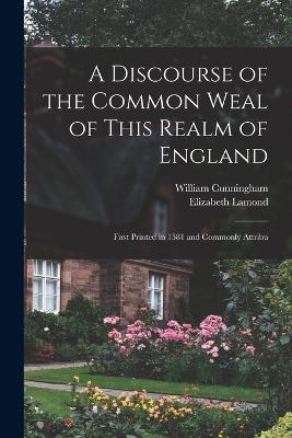 A Discourse of the Common Weal of This Realm of England: First Printed in 1581 and Commonly Attribu - William Cunningham,Elizabeth Lamond - cover